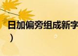 日加偏旁组成新字组词（汉字日能加什么偏旁）
