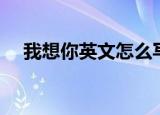 我想你英文怎么写（我想你英文的写法）