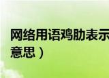 网络用语鸡肋表示什么意思（网络用语鸡肋的意思）