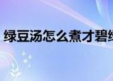 绿豆汤怎么煮才碧绿（绿豆汤如何煮才碧绿）