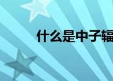 什么是中子辐射（中子辐射介绍）