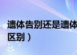 遗体告别还是遗体送别（遗体告别和遗体送别区别）
