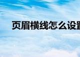 页眉横线怎么设置（页眉横线如何设置）