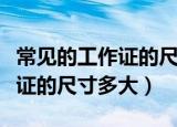 常见的工作证的尺寸都包括哪些（常见的工作证的尺寸多大）