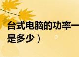 台式电脑的功率一般是多少（台式电脑的功率是多少）