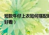 短款牛仔上衣如何搭配好看（短款牛仔上衣如何搭配什么裤好看）
