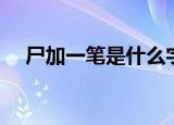 尸加一笔是什么字（尸加一笔是哪个字）