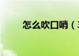怎么吹口哨（3个方法教你吹口哨）