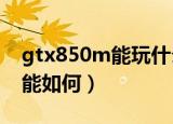 gtx850m能玩什么游戏（GTX850M显卡性能如何）