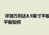  评测万利达8.9英寸平板电脑T6怎么样以及蓝魔音悦汇W12平板如何