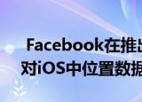  Facebook在推出iPhone 11之前就捍卫了对iOS中位置数据的使用