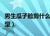 男生瓜子脸剪什么发型（男生瓜子脸剪哪个发型）