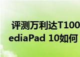  评测万利达T100平板电脑怎么样以及华为MediaPad 10如何