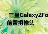 三星GalaxyZFold3极有可能”配备面板下前置摄像头