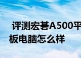  评测宏碁A500平板电脑如何以及智器Ten平板电脑怎么样
