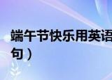 端午节快乐用英语怎么说（端午节快乐英文例句）