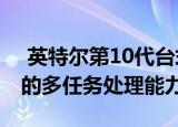  英特尔第10代台式机芯片可能全面集成更好的多任务处理能力