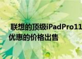  联想的顶级iPadPro11和三星GalaxyTabS7替代品以相当优惠的价格出售