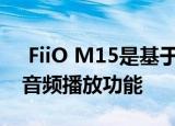  FiiO M15是基于Android的DAP 具有无损音频播放功能