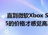  直到微软Xbox Series X的价格公布为止 PS5的价格才感觉高出很多