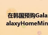  在韩国预购Galaxy S20可获得免费的三星GalaxyHomeMini