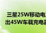  三星25W移动电源现已在网站上发布即将推出45W车载充电器