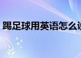 踢足球用英语怎么说（踢足球的英语是什么）