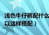 浅色牛仔裤配什么颜色的上衣（浅色牛仔裤可以这样搭配）