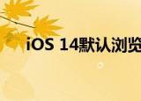  iOS 14默认浏览器将在重启后恢复原状
