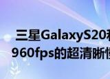  三星GalaxyS20和G​​alaxyS20+可以实现960fps的超清晰慢动作视频