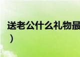送老公什么礼物最好（送老公什么礼物比较好）