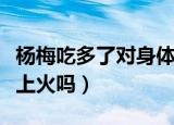 杨梅吃多了对身体有什么影响（杨梅吃多了会上火吗）