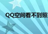 QQ空间看不到照片怎么回事（怎么处理）