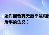 始作俑者其无后乎这句话的真正意思是什么（始作俑者其无后乎的含义）