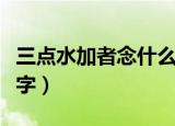 三点水加者念什么字（三点水加者具体念什么字）