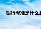 银行降准是什么意思（银行降准是什么）