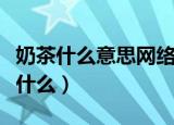 奶茶什么意思网络用语（奶茶网络用语意思是什么）