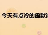 今天有点冷的幽默说说（形容冷的幽默句子）