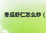 冬瓜虾仁怎么炒（制作冬瓜炒虾仁的方法）