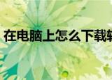 在电脑上怎么下载软件（电脑软件怎么下载）