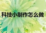 科技小制作怎么做（几个科技小制作的做法）