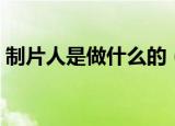 制片人是做什么的（制片人主要做什么工作）
