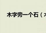木字旁一个石（木字旁一个石是什么字）