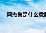 阿杰鲁是什么意思（阿杰鲁意思是什么）