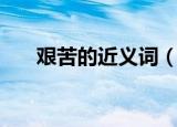 艰苦的近义词（艰苦的近义词有哪些）