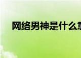 网络男神是什么意思（网络男神的含义）