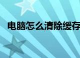 电脑怎么清除缓存（电脑清除缓存的方法）