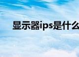 显示器ips是什么意思（显示器ips介绍）
