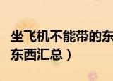 坐飞机不能带的东西有哪些（坐飞机不能带的东西汇总）