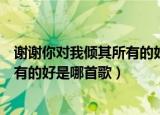 谢谢你对我倾其所有的好是什么歌（歌词谢谢你对我倾其所有的好是哪首歌）